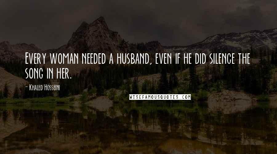 Khaled Hosseini Quotes: Every woman needed a husband, even if he did silence the song in her.