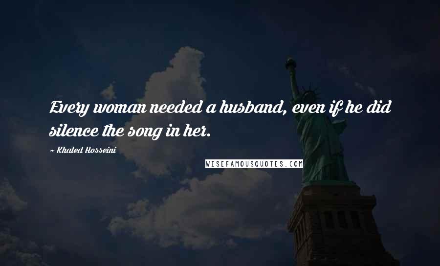 Khaled Hosseini Quotes: Every woman needed a husband, even if he did silence the song in her.