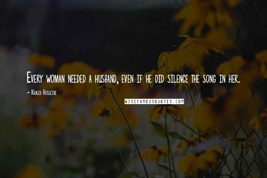 Khaled Hosseini Quotes: Every woman needed a husband, even if he did silence the song in her.