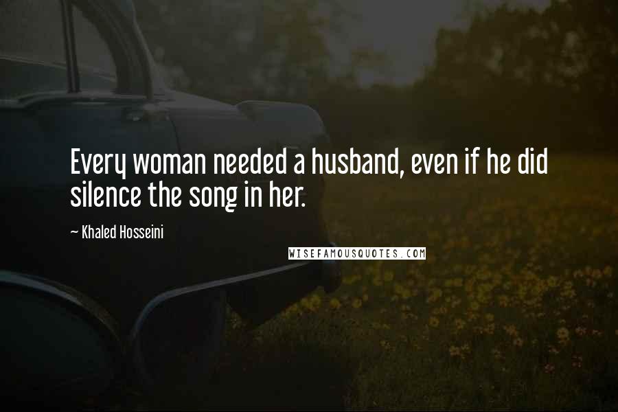 Khaled Hosseini Quotes: Every woman needed a husband, even if he did silence the song in her.