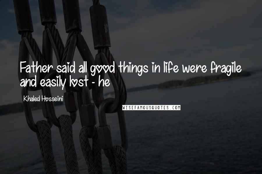Khaled Hosseini Quotes: Father said all good things in life were fragile and easily lost - he