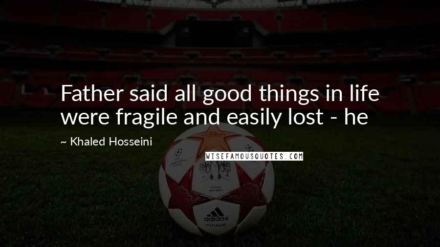 Khaled Hosseini Quotes: Father said all good things in life were fragile and easily lost - he
