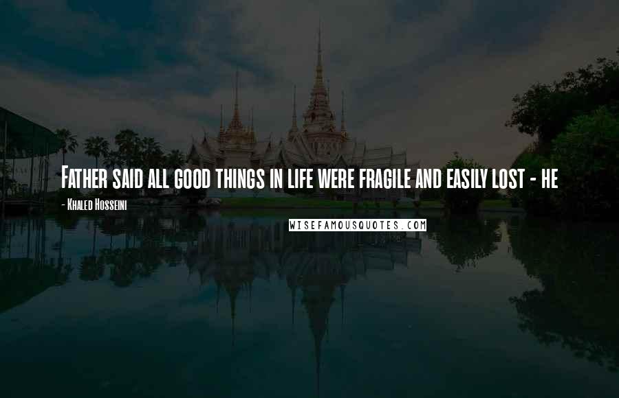 Khaled Hosseini Quotes: Father said all good things in life were fragile and easily lost - he