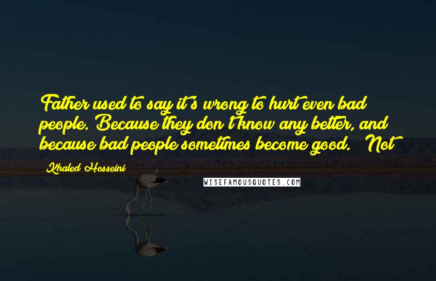 Khaled Hosseini Quotes: Father used to say it's wrong to hurt even bad people. Because they don't know any better, and because bad people sometimes become good." "Not