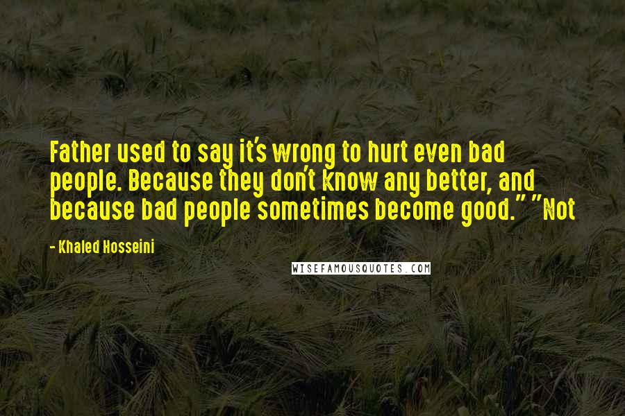Khaled Hosseini Quotes: Father used to say it's wrong to hurt even bad people. Because they don't know any better, and because bad people sometimes become good." "Not