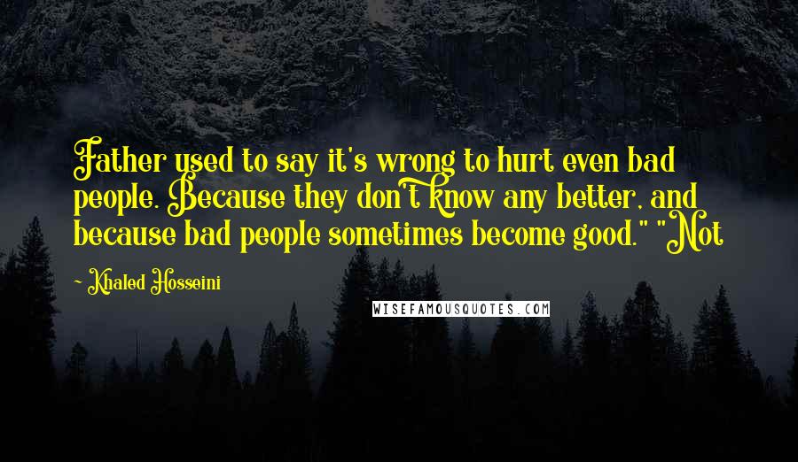 Khaled Hosseini Quotes: Father used to say it's wrong to hurt even bad people. Because they don't know any better, and because bad people sometimes become good." "Not