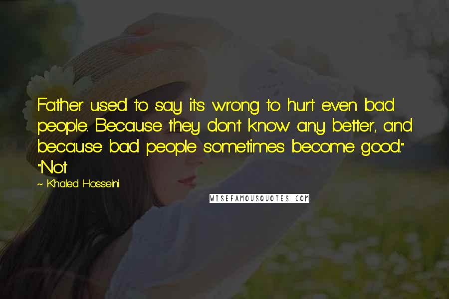 Khaled Hosseini Quotes: Father used to say it's wrong to hurt even bad people. Because they don't know any better, and because bad people sometimes become good." "Not