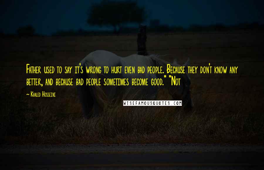 Khaled Hosseini Quotes: Father used to say it's wrong to hurt even bad people. Because they don't know any better, and because bad people sometimes become good." "Not