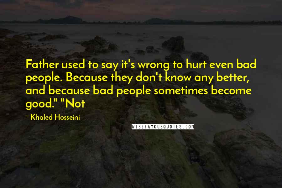 Khaled Hosseini Quotes: Father used to say it's wrong to hurt even bad people. Because they don't know any better, and because bad people sometimes become good." "Not