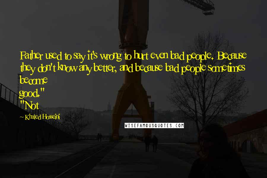 Khaled Hosseini Quotes: Father used to say it's wrong to hurt even bad people. Because they don't know any better, and because bad people sometimes become good." "Not