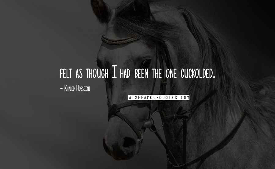Khaled Hosseini Quotes: felt as though I had been the one cuckolded.