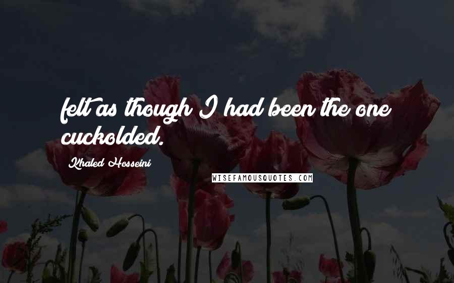 Khaled Hosseini Quotes: felt as though I had been the one cuckolded.