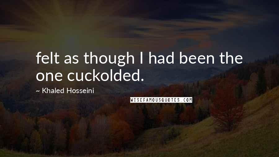 Khaled Hosseini Quotes: felt as though I had been the one cuckolded.