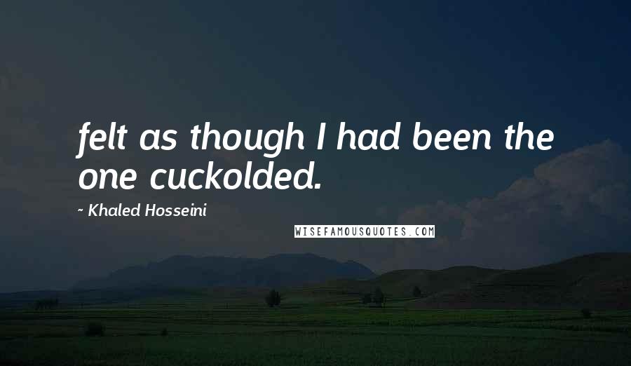 Khaled Hosseini Quotes: felt as though I had been the one cuckolded.