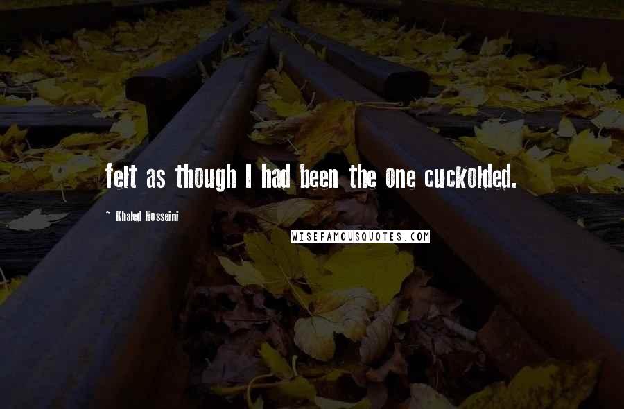 Khaled Hosseini Quotes: felt as though I had been the one cuckolded.