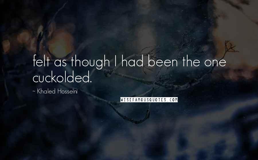 Khaled Hosseini Quotes: felt as though I had been the one cuckolded.