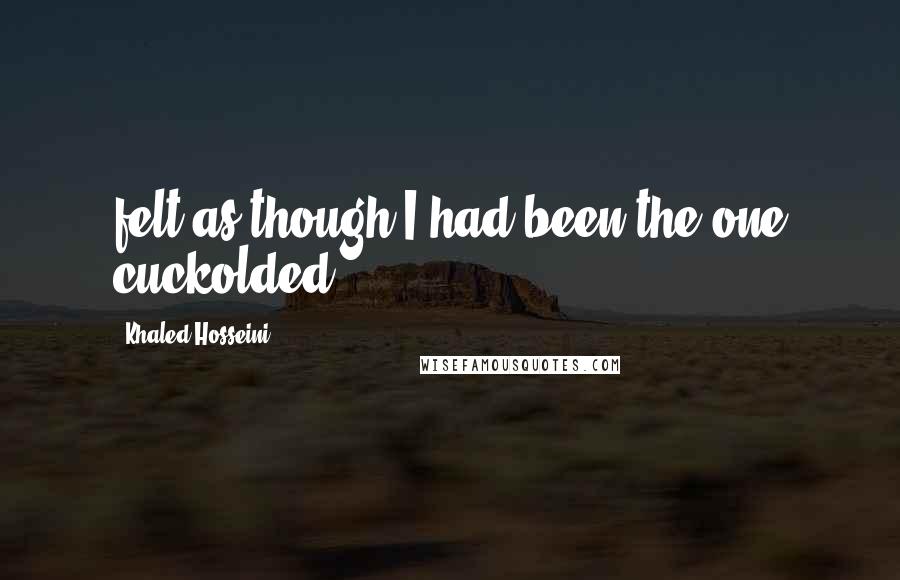 Khaled Hosseini Quotes: felt as though I had been the one cuckolded.