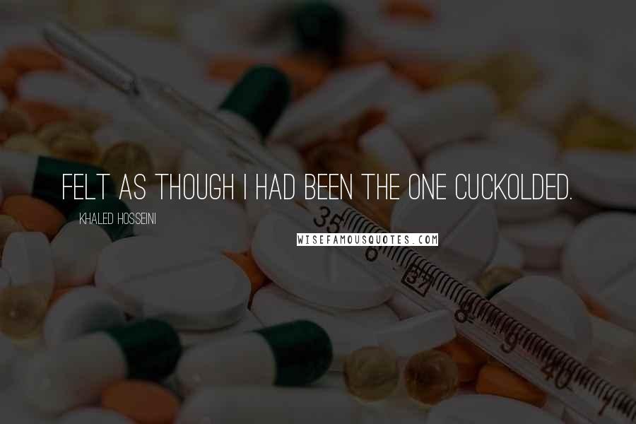 Khaled Hosseini Quotes: felt as though I had been the one cuckolded.