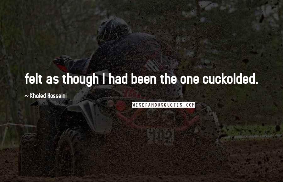 Khaled Hosseini Quotes: felt as though I had been the one cuckolded.