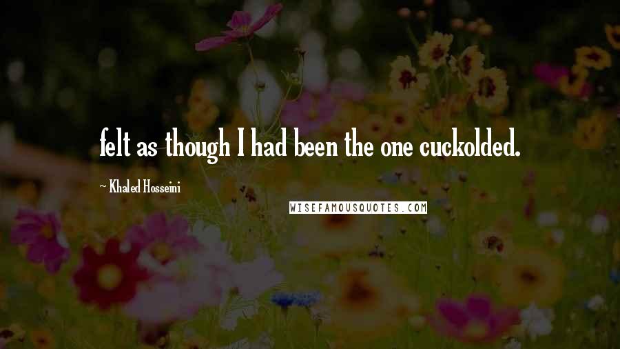 Khaled Hosseini Quotes: felt as though I had been the one cuckolded.