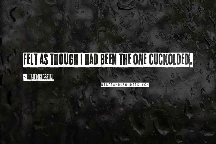 Khaled Hosseini Quotes: felt as though I had been the one cuckolded.