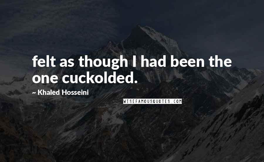 Khaled Hosseini Quotes: felt as though I had been the one cuckolded.