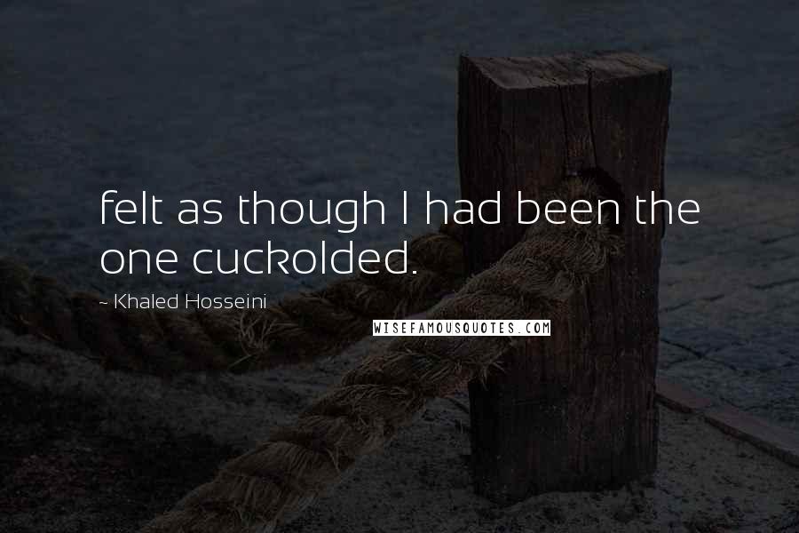Khaled Hosseini Quotes: felt as though I had been the one cuckolded.