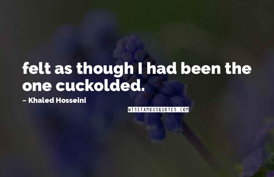 Khaled Hosseini Quotes: felt as though I had been the one cuckolded.