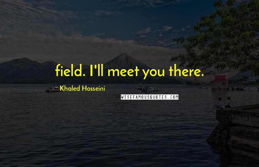 Khaled Hosseini Quotes: field. I'll meet you there.