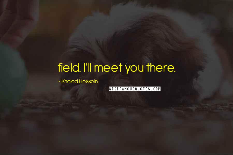 Khaled Hosseini Quotes: field. I'll meet you there.