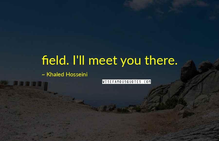 Khaled Hosseini Quotes: field. I'll meet you there.