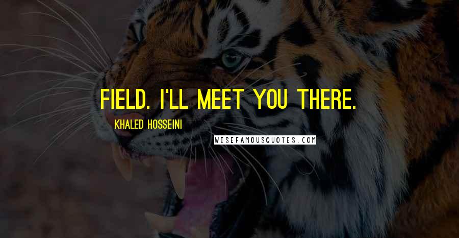 Khaled Hosseini Quotes: field. I'll meet you there.