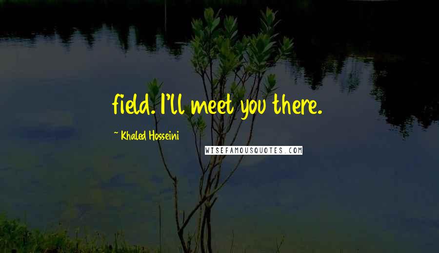 Khaled Hosseini Quotes: field. I'll meet you there.