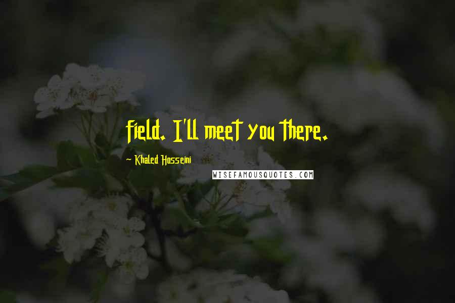 Khaled Hosseini Quotes: field. I'll meet you there.