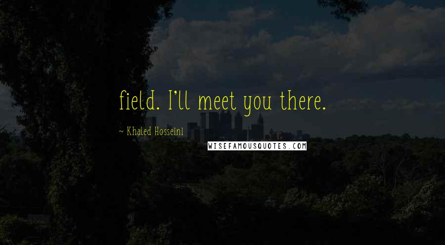 Khaled Hosseini Quotes: field. I'll meet you there.