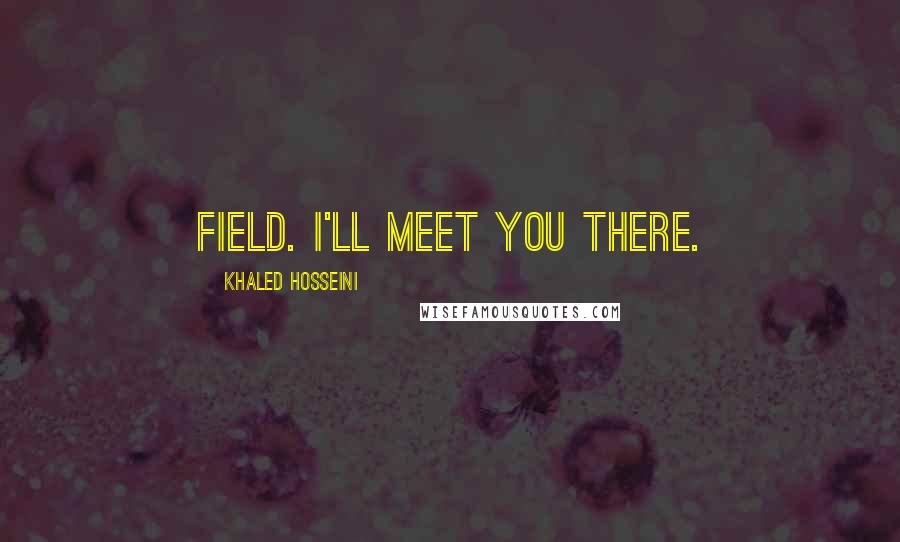 Khaled Hosseini Quotes: field. I'll meet you there.