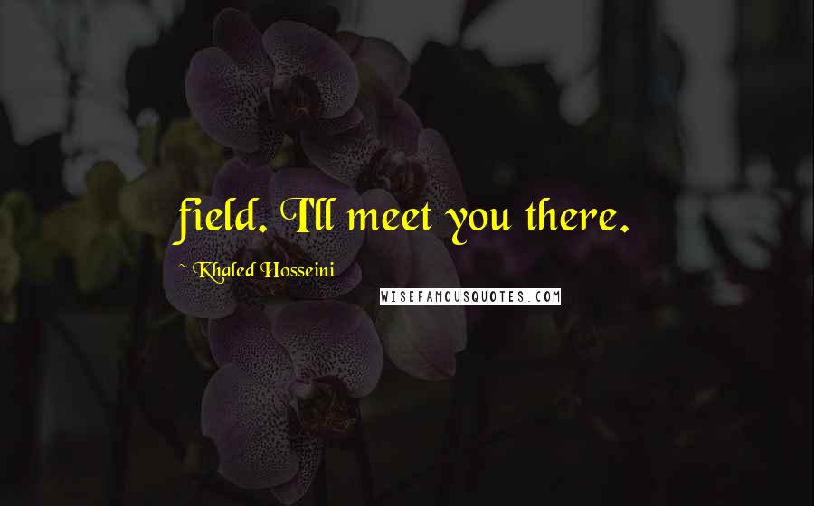 Khaled Hosseini Quotes: field. I'll meet you there.