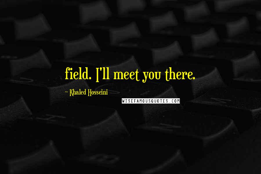 Khaled Hosseini Quotes: field. I'll meet you there.