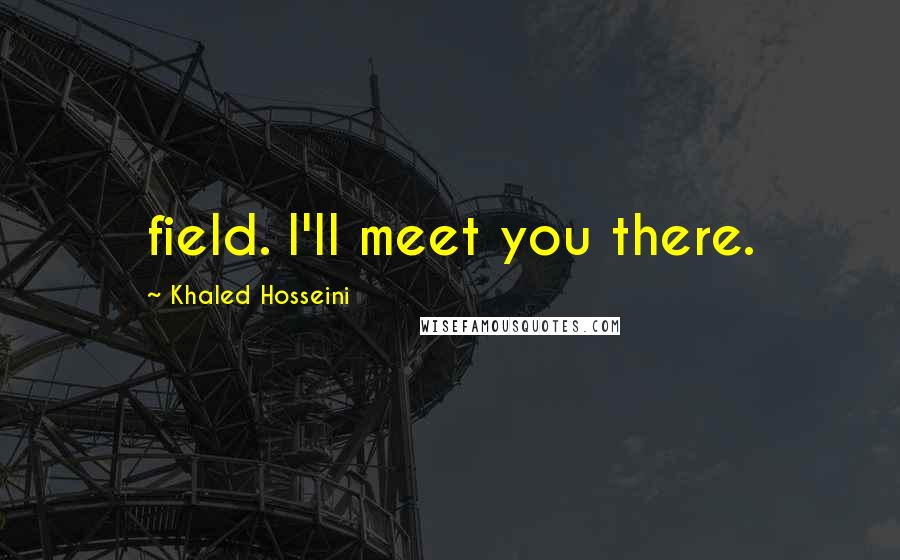 Khaled Hosseini Quotes: field. I'll meet you there.