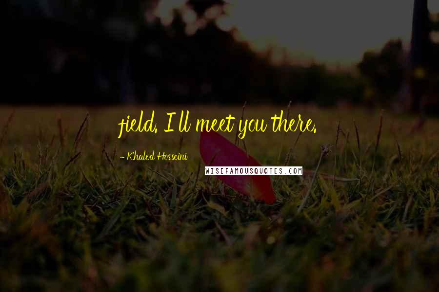 Khaled Hosseini Quotes: field. I'll meet you there.