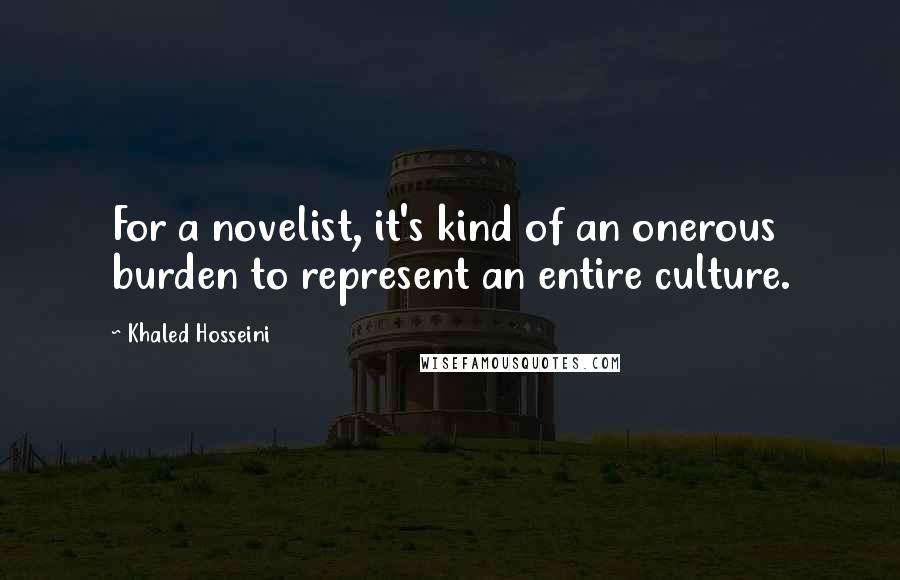 Khaled Hosseini Quotes: For a novelist, it's kind of an onerous burden to represent an entire culture.