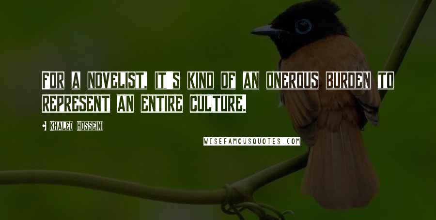 Khaled Hosseini Quotes: For a novelist, it's kind of an onerous burden to represent an entire culture.