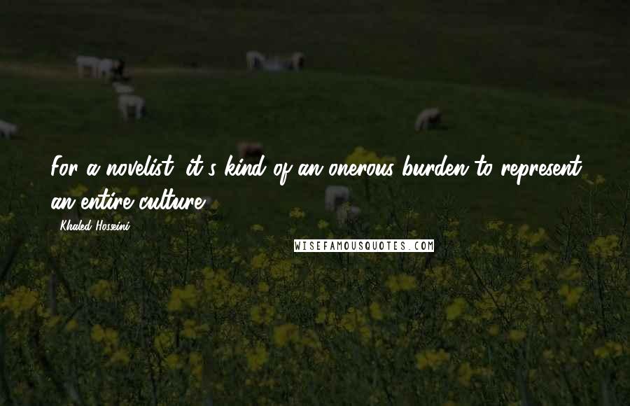 Khaled Hosseini Quotes: For a novelist, it's kind of an onerous burden to represent an entire culture.
