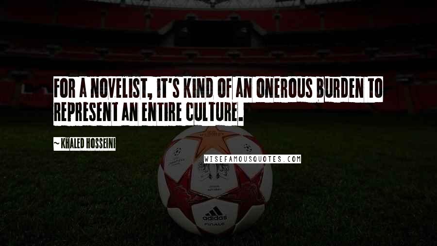 Khaled Hosseini Quotes: For a novelist, it's kind of an onerous burden to represent an entire culture.