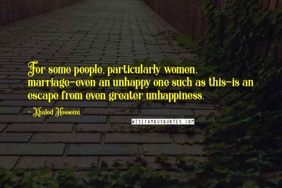 Khaled Hosseini Quotes: For some people, particularly women, marriage-even an unhappy one such as this-is an escape from even greater unhappiness.