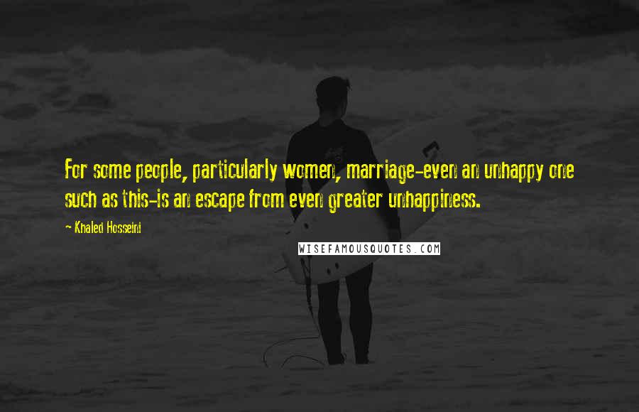 Khaled Hosseini Quotes: For some people, particularly women, marriage-even an unhappy one such as this-is an escape from even greater unhappiness.