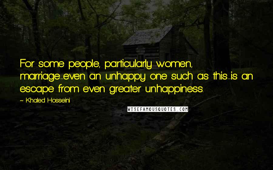 Khaled Hosseini Quotes: For some people, particularly women, marriage-even an unhappy one such as this-is an escape from even greater unhappiness.