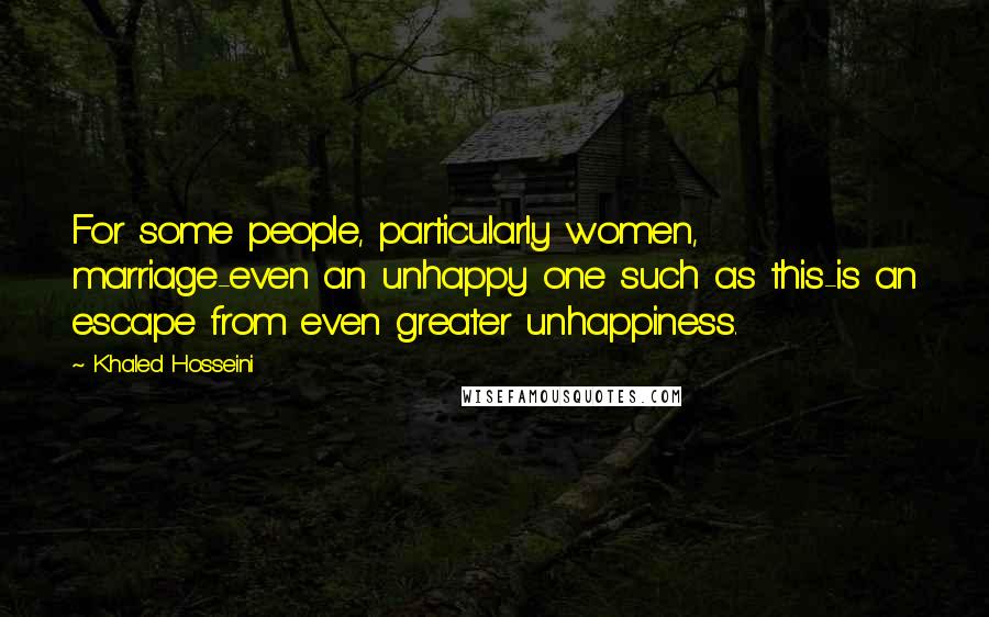 Khaled Hosseini Quotes: For some people, particularly women, marriage-even an unhappy one such as this-is an escape from even greater unhappiness.