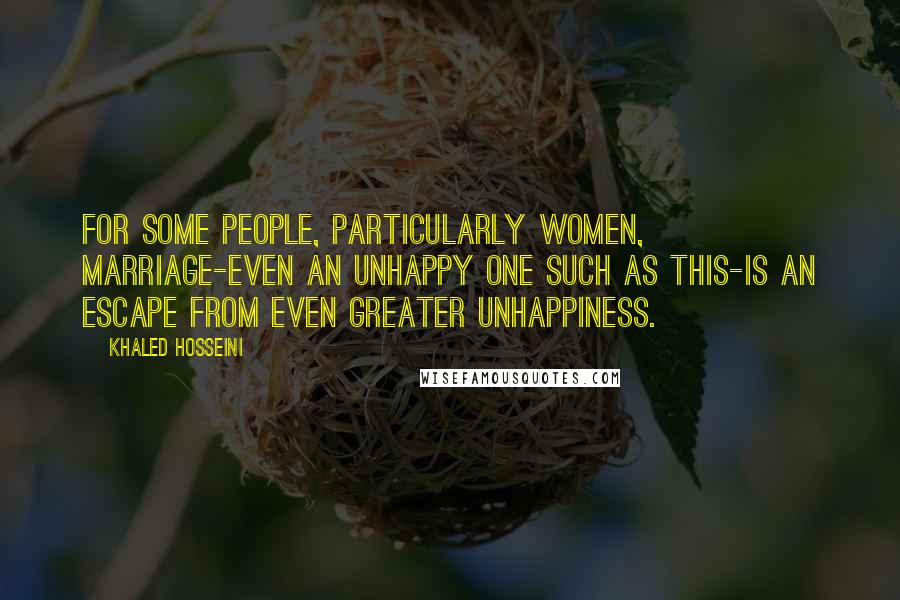 Khaled Hosseini Quotes: For some people, particularly women, marriage-even an unhappy one such as this-is an escape from even greater unhappiness.