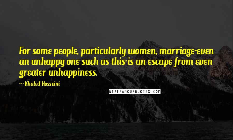 Khaled Hosseini Quotes: For some people, particularly women, marriage-even an unhappy one such as this-is an escape from even greater unhappiness.